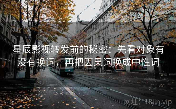 星辰影视转发前的秘密:先看对象有没有换词,再把因果词换成中性词 星辰影视转发前的秘密:先看对象有没有换词,再把因果词换成中性词