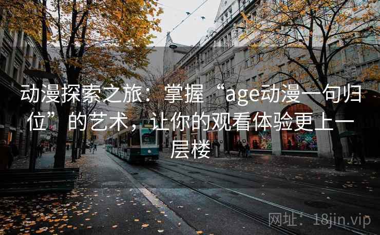 动漫探索之旅:掌握“age动漫一句归位”的艺术,让你的观看体验更上一层楼 动漫探索之旅:掌握“age动漫一句归位”的艺术,让你的观看体验更上一层楼