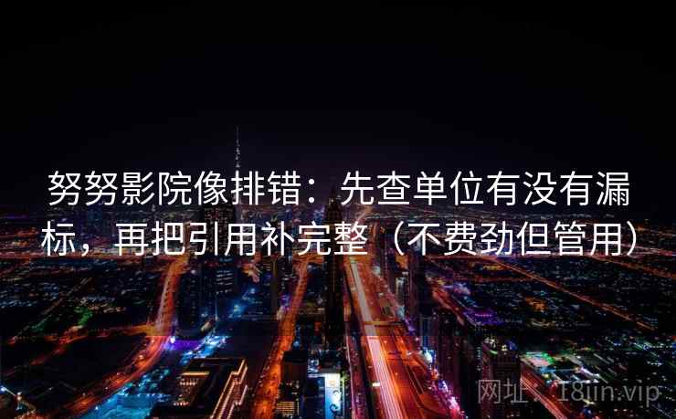 努努影院像排错:先查单位有没有漏标,再把引用补完整(不费劲但管用) 努努影院像排错:先查单位有没有漏标,再把引用补完整(不费劲但管用)