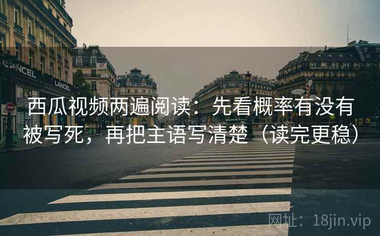 西瓜视频两遍阅读:先看概率有没有被写死,再把主语写清楚(读完更稳) 西瓜视频两遍阅读:先看概率有没有被写死,再把主语写清楚(读完更稳)