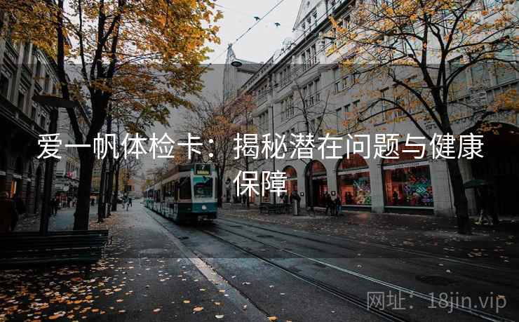 爱一帆体检卡:揭秘潜在问题与健康保障 爱一帆体检卡:揭秘潜在问题与健康保障