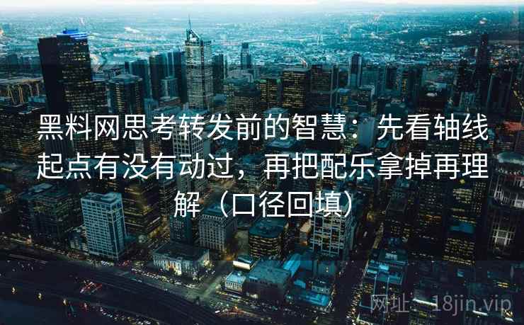 黑料网思考转发前的智慧:先看轴线起点有没有动过,再把配乐拿掉再理解(口径回填) 黑料网思考转发前的智慧:先看轴线起点有没有动过,再把配乐拿掉再理解(口径回填)