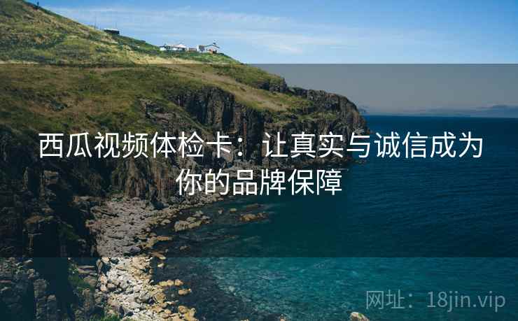 西瓜视频体检卡:让真实与诚信成为你的品牌保障 西瓜视频体检卡:让真实与诚信成为你的品牌保障
