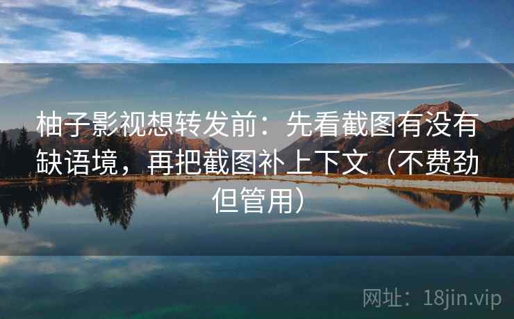 柚子影视想转发前:先看截图有没有缺语境,再把截图补上下文(不费劲但管用) 柚子影视想转发前:先看截图有没有缺语境,再把截图补上下文(不费劲但管用)