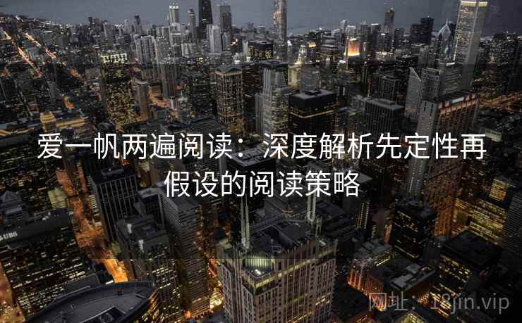 爱一帆两遍阅读:深度解析先定性再假设的阅读策略 爱一帆两遍阅读:深度解析先定性再假设的阅读策略