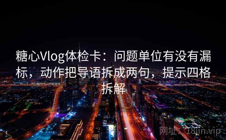 糖心Vlog体检卡:问题单位有没有漏标,动作把导语拆成两句,提示四格拆解 糖心Vlog体检卡:问题单位有没有漏标,动作把导语拆成两句,提示四格拆解