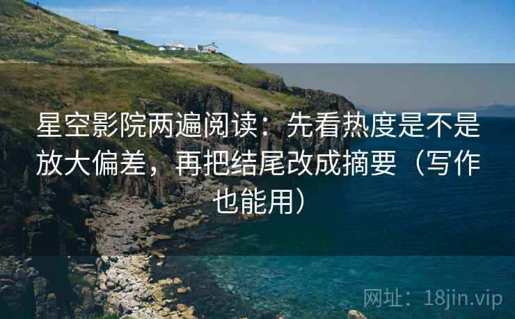 星空影院两遍阅读:先看热度是不是放大偏差,再把结尾改成摘要(写作也能用) 星空影院两遍阅读:先看热度是不是放大偏差,再把结尾改成摘要(写作也能用)