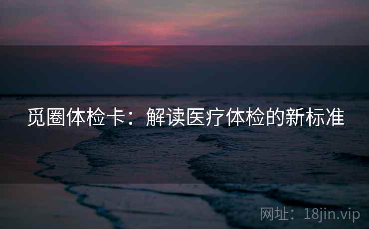 觅圈体检卡：解读医疗体检的新标准