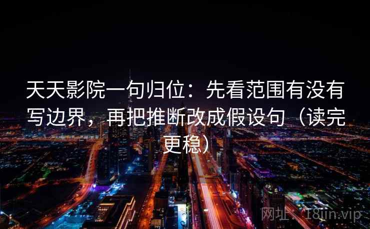 天天影院一句归位:先看范围有没有写边界,再把推断改成假设句(读完更稳) 天天影院一句归位:先看范围有没有写边界,再把推断改成假设句(读完更稳)