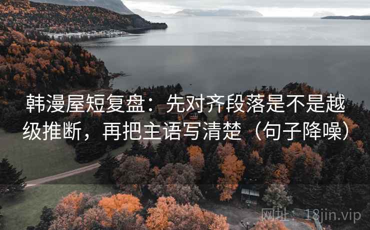 韩漫屋短复盘:先对齐段落是不是越级推断,再把主语写清楚(句子降噪) 韩漫屋短复盘:先对齐段落是不是越级推断,再把主语写清楚(句子降噪)