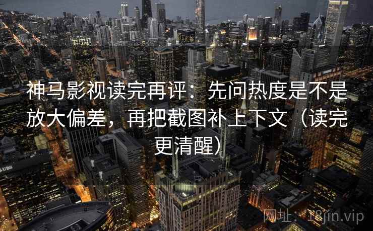 神马影视读完再评:先问热度是不是放大偏差,再把截图补上下文(读完更清醒) 神马影视读完再评:先问热度是不是放大偏差,再把截图补上下文(读完更清醒)