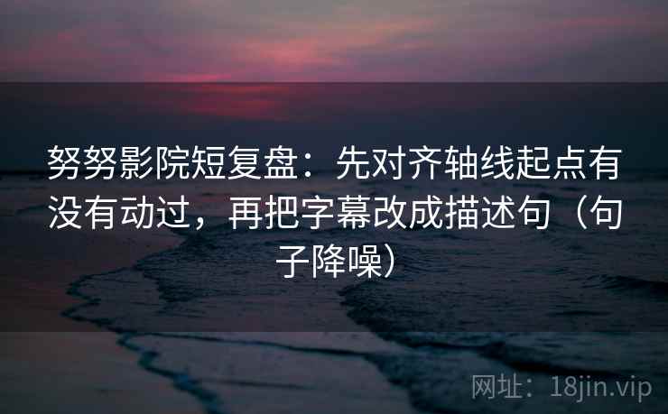 努努影院短复盘:先对齐轴线起点有没有动过,再把字幕改成描述句(句子降噪) 努努影院短复盘:先对齐轴线起点有没有动过,再把字幕改成描述句(句子降噪)