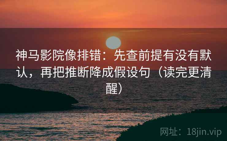 神马影院像排错:先查前提有没有默认,再把推断降成假设句(读完更清醒) 神马影院像排错:先查前提有没有默认,再把推断降成假设句(读完更清醒)