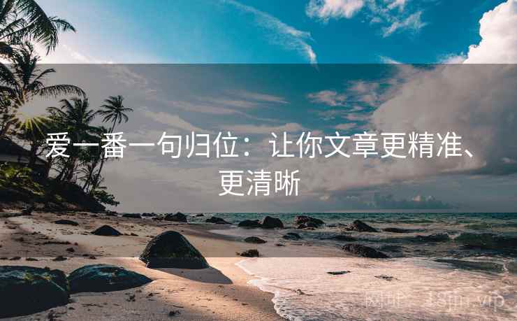 爱一番一句归位:让你文章更精准、更清晰 爱一番一句归位:让你文章更精准、更清晰