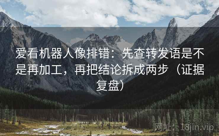 爱看机器人像排错:先查转发语是不是再加工,再把结论拆成两步(证据复盘) 爱看机器人像排错:先查转发语是不是再加工,再把结论拆成两步(证据复盘)