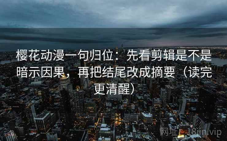 樱花动漫一句归位:先看剪辑是不是暗示因果,再把结尾改成摘要(读完更清醒) 樱花动漫一句归位:先看剪辑是不是暗示因果,再把结尾改成摘要(读完更清醒)