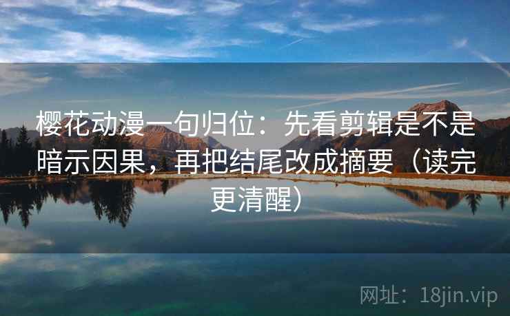樱花动漫一句归位:先看剪辑是不是暗示因果,再把结尾改成摘要(读完更清醒) 樱花动漫一句归位:先看剪辑是不是暗示因果,再把结尾改成摘要(读完更清醒)