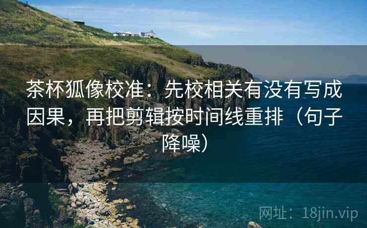 茶杯狐像校准:先校相关有没有写成因果,再把剪辑按时间线重排(句子降噪) 茶杯狐像校准:先校相关有没有写成因果,再把剪辑按时间线重排(句子降噪)