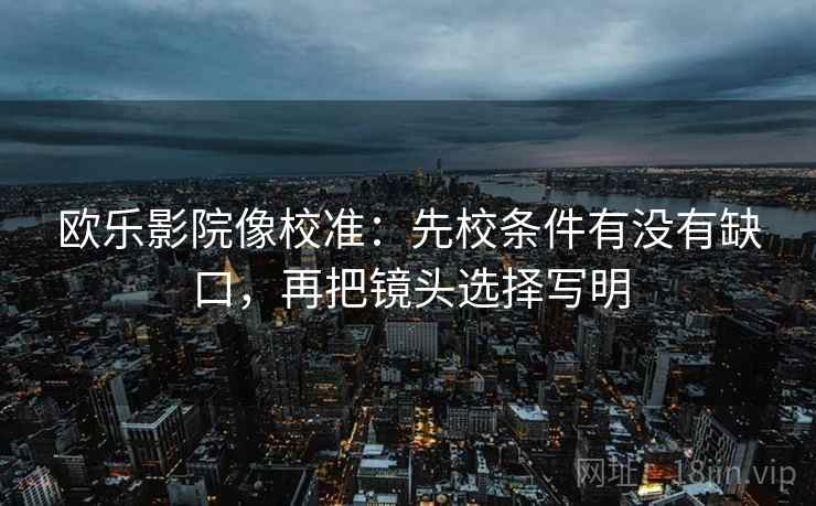 欧乐影院像校准:先校条件有没有缺口,再把镜头选择写明 欧乐影院像校准:先校条件有没有缺口,再把镜头选择写明