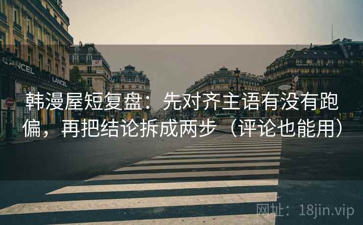韩漫屋短复盘:先对齐主语有没有跑偏,再把结论拆成两步(评论也能用) 韩漫屋短复盘:先对齐主语有没有跑偏,再把结论拆成两步(评论也能用)