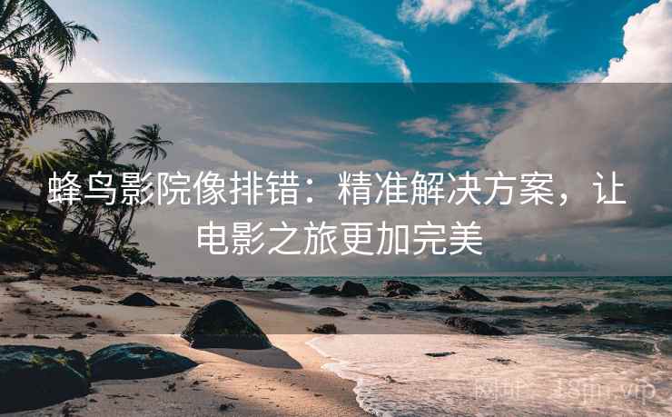 蜂鸟影院像排错:精准解决方案,让电影之旅更加完美 蜂鸟影院像排错:精准解决方案,让电影之旅更加完美