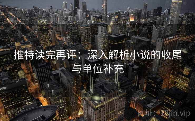 推特读完再评:深入解析小说的收尾与单位补充 推特读完再评:深入解析小说的收尾与单位补充