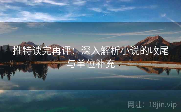 推特读完再评:深入解析小说的收尾与单位补充 推特读完再评:深入解析小说的收尾与单位补充