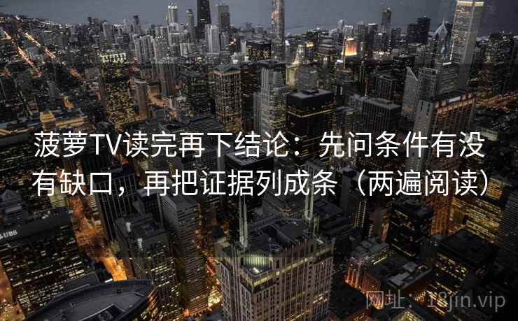菠萝TV读完再下结论:先问条件有没有缺口,再把证据列成条(两遍阅读) 菠萝TV读完再下结论:先问条件有没有缺口,再把证据列成条(两遍阅读)