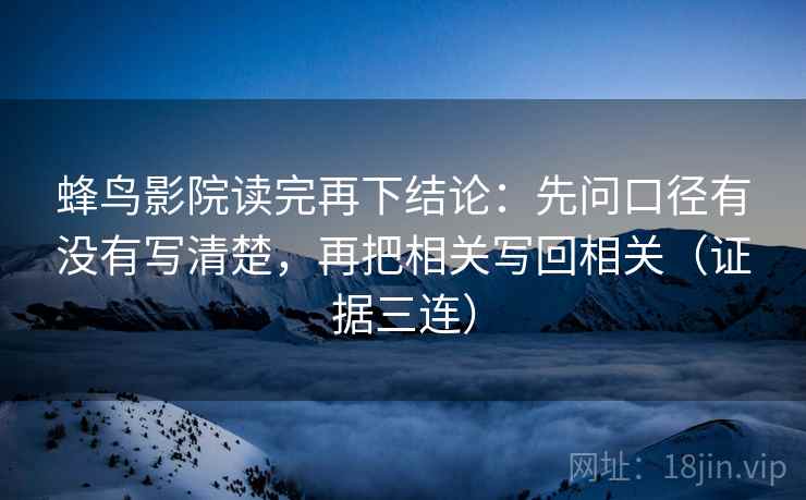 蜂鸟影院读完再下结论:先问口径有没有写清楚,再把相关写回相关(证据三连) 蜂鸟影院读完再下结论:先问口径有没有写清楚,再把相关写回相关(证据三连)