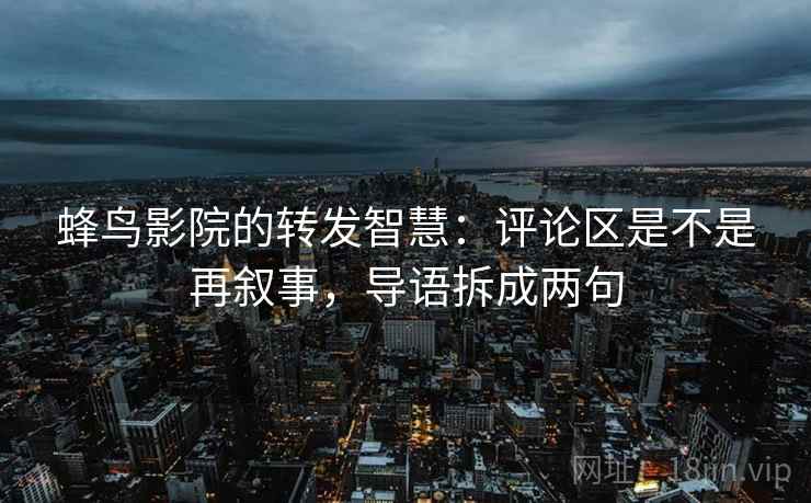 蜂鸟影院的转发智慧:评论区是不是再叙事,导语拆成两句 蜂鸟影院的转发智慧:评论区是不是再叙事,导语拆成两句