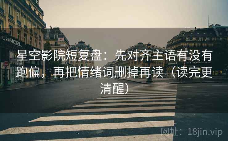 星空影院短复盘:先对齐主语有没有跑偏,再把情绪词删掉再读(读完更清醒) 星空影院短复盘:先对齐主语有没有跑偏,再把情绪词删掉再读(读完更清醒)