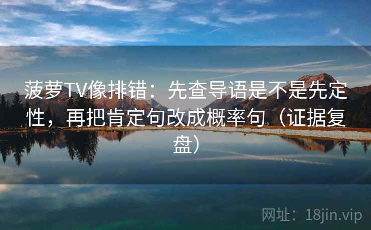 菠萝TV像排错:先查导语是不是先定性,再把肯定句改成概率句(证据复盘) 菠萝TV像排错:先查导语是不是先定性,再把肯定句改成概率句(证据复盘)