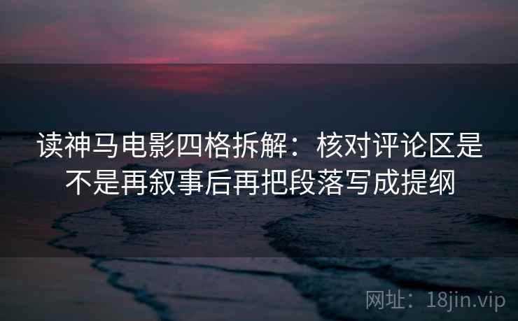 读神马电影四格拆解:核对评论区是不是再叙事后再把段落写成提纲 读神马电影四格拆解:核对评论区是不是再叙事后再把段落写成提纲