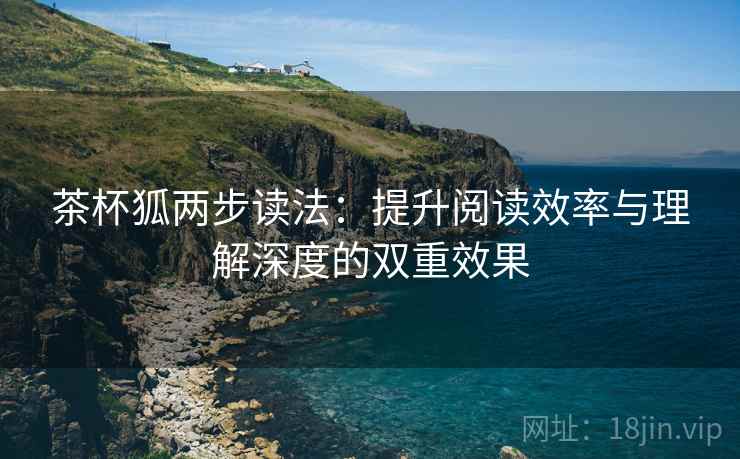 茶杯狐两步读法:提升阅读效率与理解深度的双重效果 茶杯狐两步读法:提升阅读效率与理解深度的双重效果