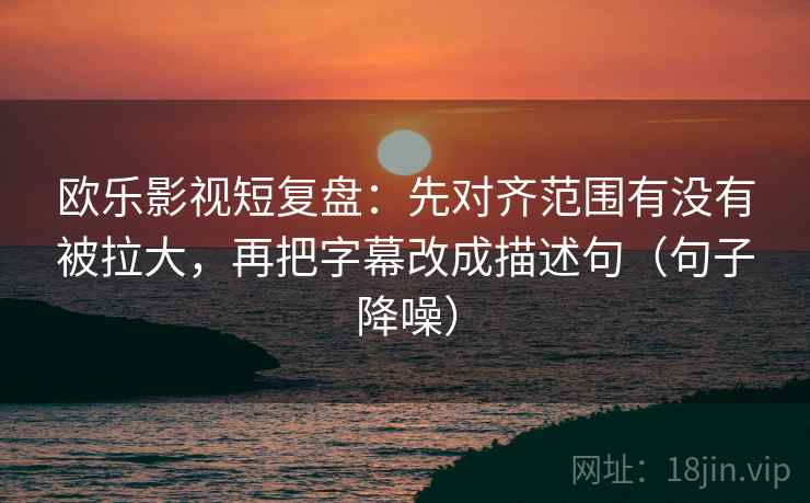 欧乐影视短复盘:先对齐范围有没有被拉大,再把字幕改成描述句(句子降噪) 欧乐影视短复盘:先对齐范围有没有被拉大,再把字幕改成描述句(句子降噪)