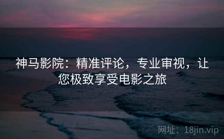神马影院:精准评论,专业审视,让您极致享受电影之旅 神马影院:精准评论,专业审视,让您极致享受电影之旅